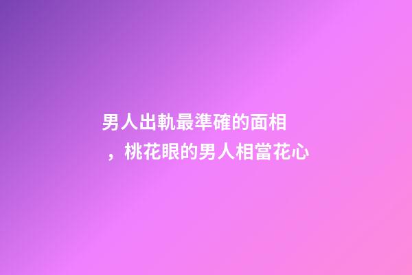 男人出軌最準確的面相，桃花眼的男人相當花心